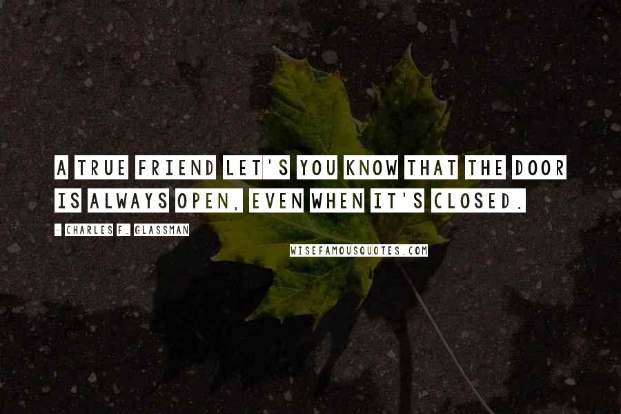 Charles F. Glassman Quotes: A true friend let's you know that the door is always open, even when it's closed.