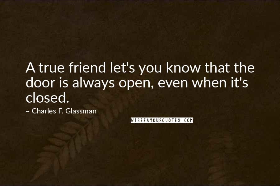 Charles F. Glassman Quotes: A true friend let's you know that the door is always open, even when it's closed.