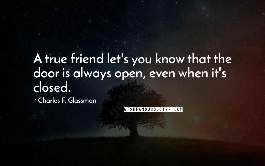 Charles F. Glassman Quotes: A true friend let's you know that the door is always open, even when it's closed.