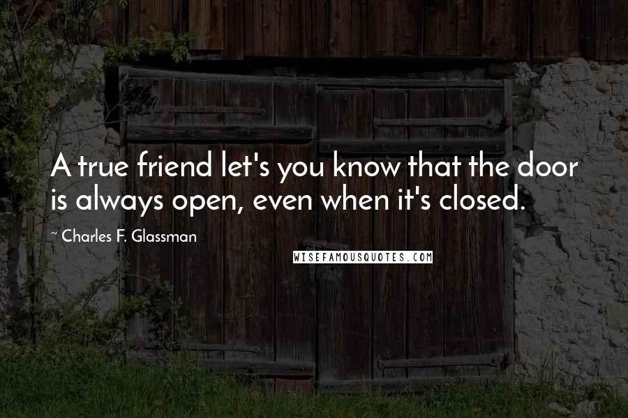 Charles F. Glassman Quotes: A true friend let's you know that the door is always open, even when it's closed.