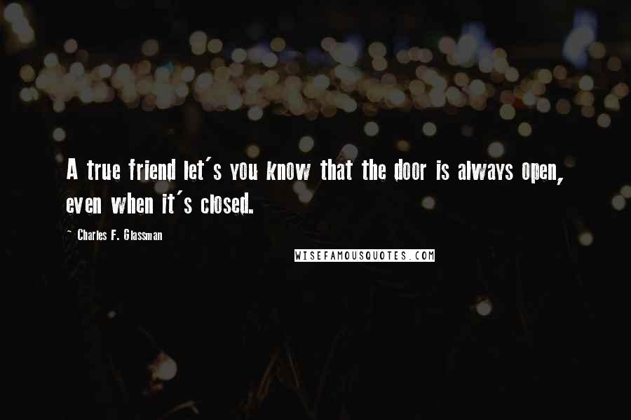 Charles F. Glassman Quotes: A true friend let's you know that the door is always open, even when it's closed.