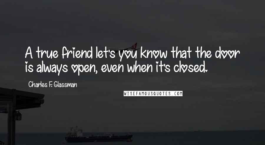 Charles F. Glassman Quotes: A true friend let's you know that the door is always open, even when it's closed.