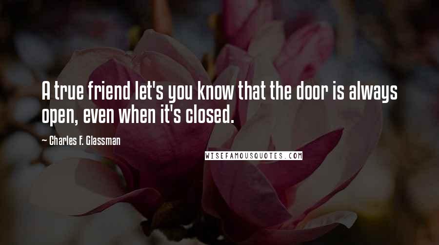 Charles F. Glassman Quotes: A true friend let's you know that the door is always open, even when it's closed.