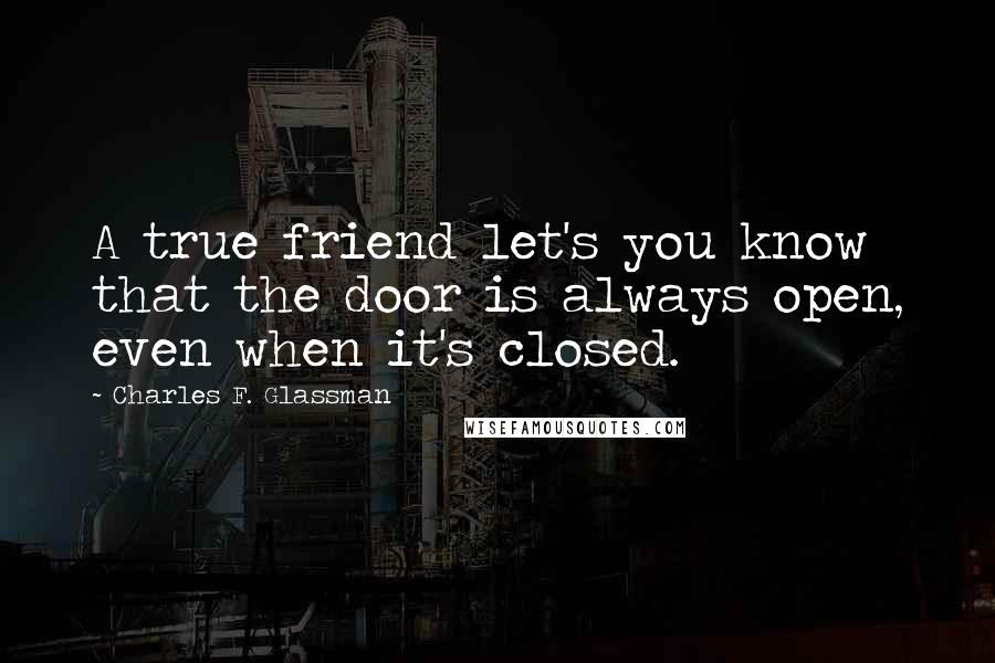 Charles F. Glassman Quotes: A true friend let's you know that the door is always open, even when it's closed.