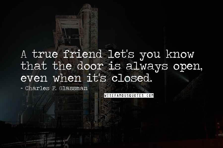 Charles F. Glassman Quotes: A true friend let's you know that the door is always open, even when it's closed.