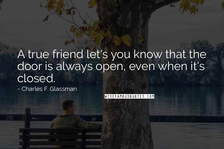 Charles F. Glassman Quotes: A true friend let's you know that the door is always open, even when it's closed.