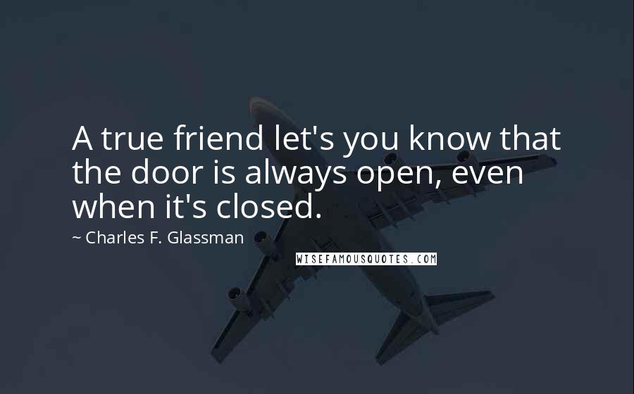 Charles F. Glassman Quotes: A true friend let's you know that the door is always open, even when it's closed.