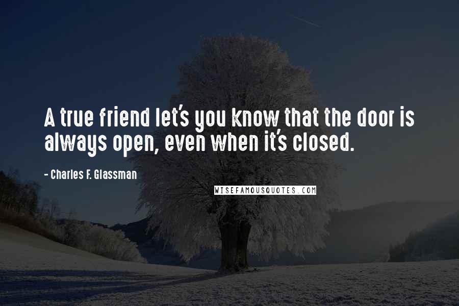 Charles F. Glassman Quotes: A true friend let's you know that the door is always open, even when it's closed.