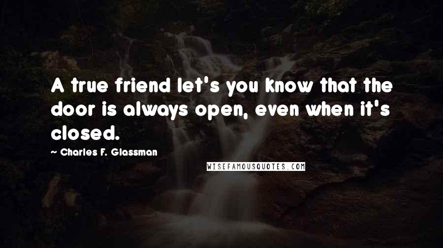 Charles F. Glassman Quotes: A true friend let's you know that the door is always open, even when it's closed.
