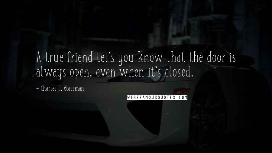 Charles F. Glassman Quotes: A true friend let's you know that the door is always open, even when it's closed.