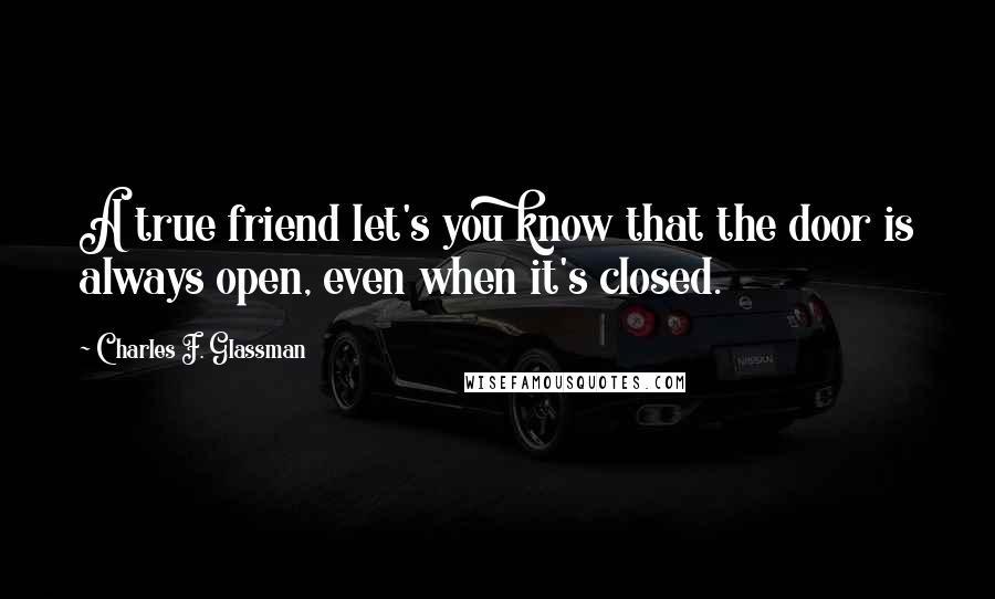 Charles F. Glassman Quotes: A true friend let's you know that the door is always open, even when it's closed.