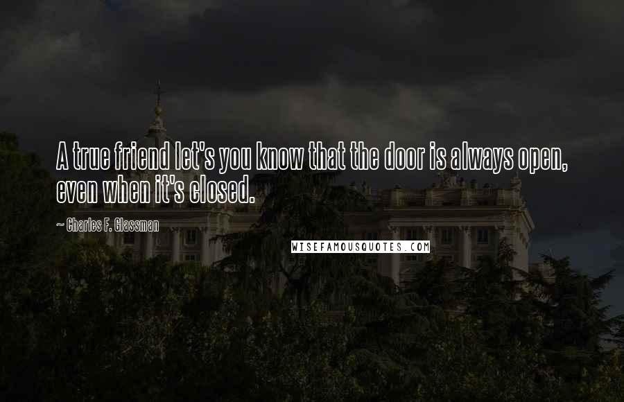 Charles F. Glassman Quotes: A true friend let's you know that the door is always open, even when it's closed.