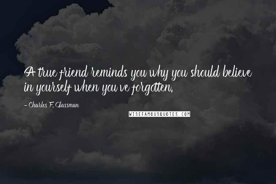 Charles F. Glassman Quotes: A true friend reminds you why you should believe in yourself when you've forgotten.