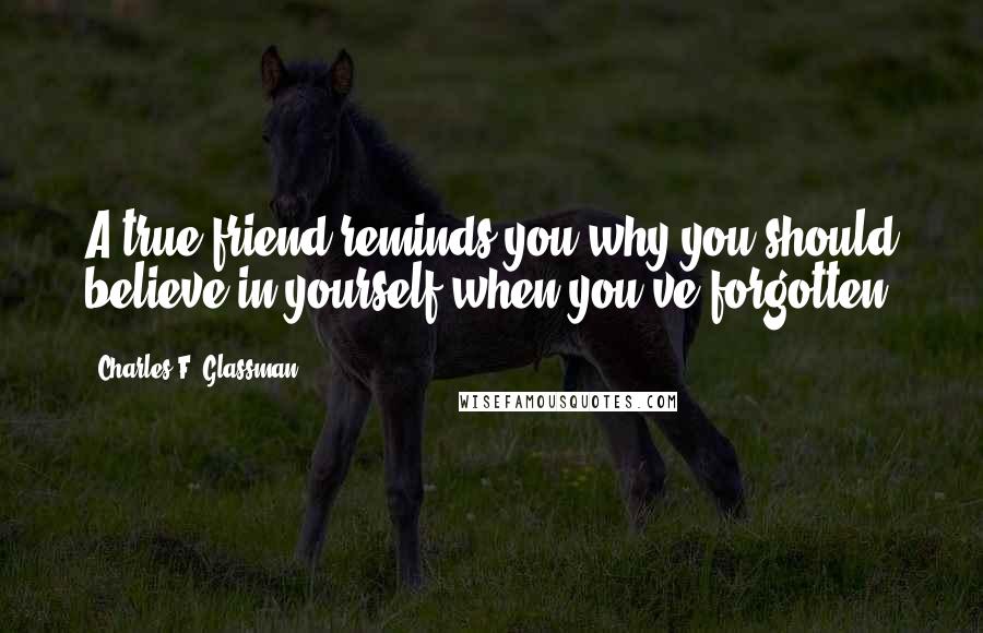 Charles F. Glassman Quotes: A true friend reminds you why you should believe in yourself when you've forgotten.