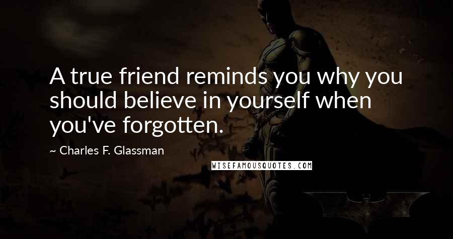 Charles F. Glassman Quotes: A true friend reminds you why you should believe in yourself when you've forgotten.