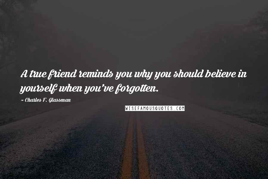 Charles F. Glassman Quotes: A true friend reminds you why you should believe in yourself when you've forgotten.