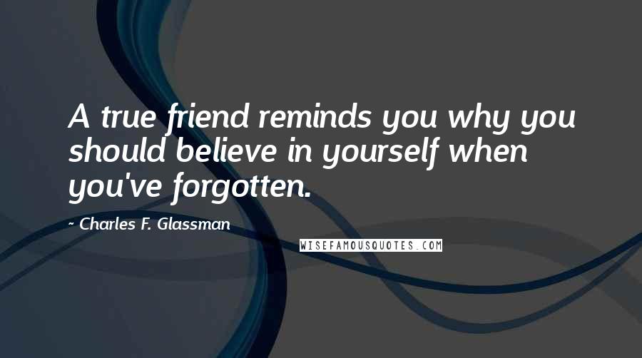 Charles F. Glassman Quotes: A true friend reminds you why you should believe in yourself when you've forgotten.