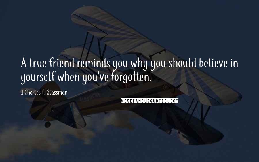 Charles F. Glassman Quotes: A true friend reminds you why you should believe in yourself when you've forgotten.