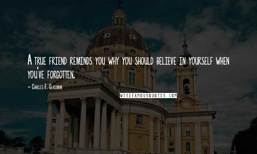 Charles F. Glassman Quotes: A true friend reminds you why you should believe in yourself when you've forgotten.