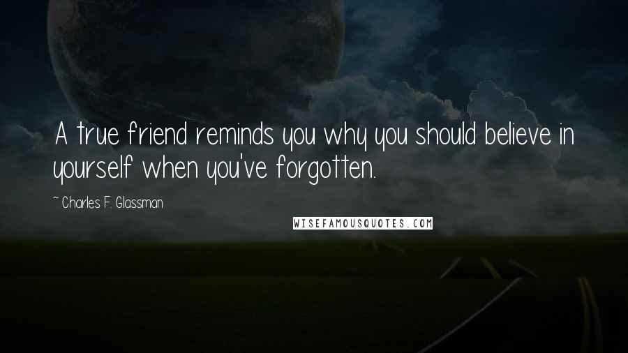 Charles F. Glassman Quotes: A true friend reminds you why you should believe in yourself when you've forgotten.