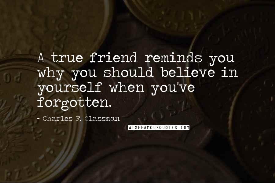 Charles F. Glassman Quotes: A true friend reminds you why you should believe in yourself when you've forgotten.