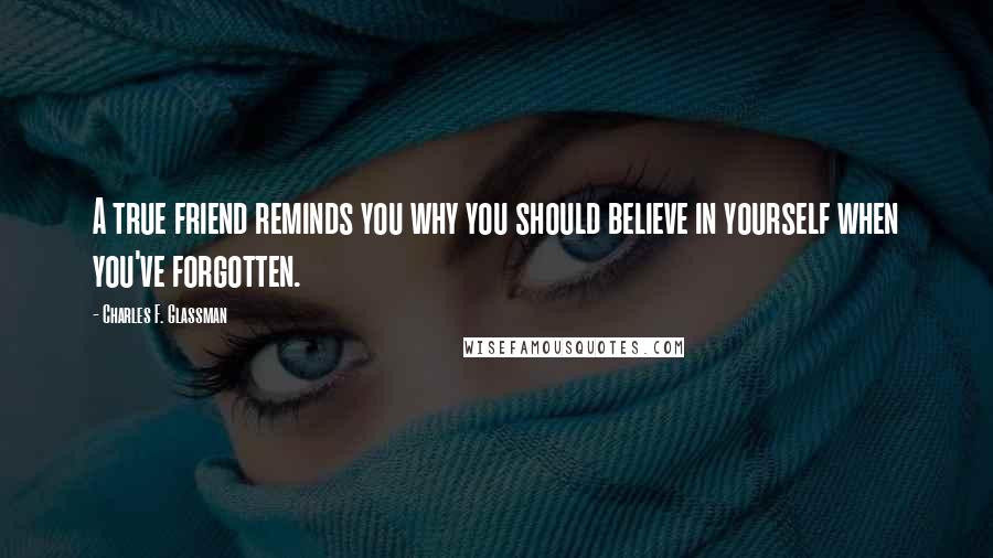 Charles F. Glassman Quotes: A true friend reminds you why you should believe in yourself when you've forgotten.