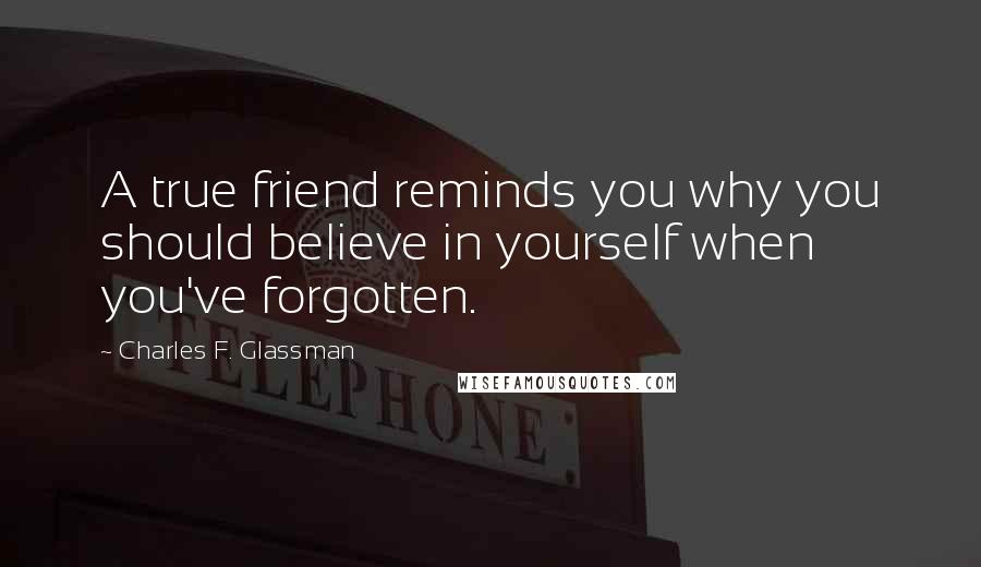 Charles F. Glassman Quotes: A true friend reminds you why you should believe in yourself when you've forgotten.