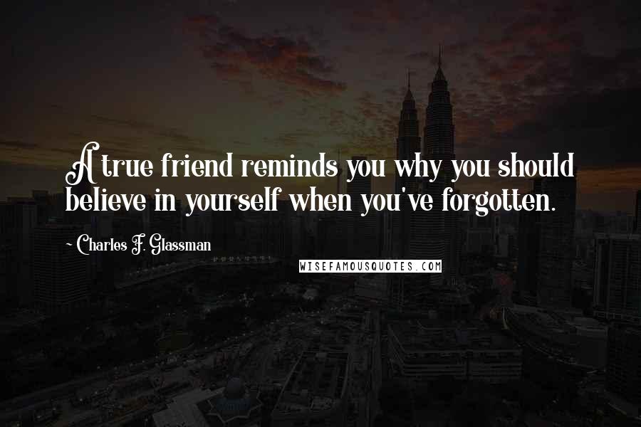 Charles F. Glassman Quotes: A true friend reminds you why you should believe in yourself when you've forgotten.