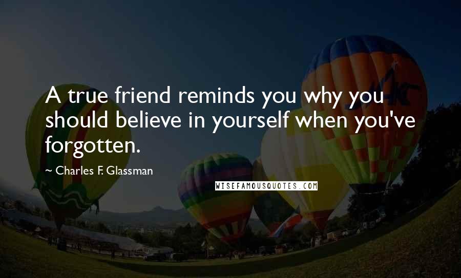 Charles F. Glassman Quotes: A true friend reminds you why you should believe in yourself when you've forgotten.