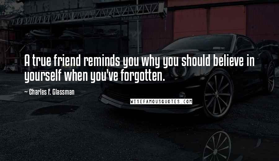 Charles F. Glassman Quotes: A true friend reminds you why you should believe in yourself when you've forgotten.