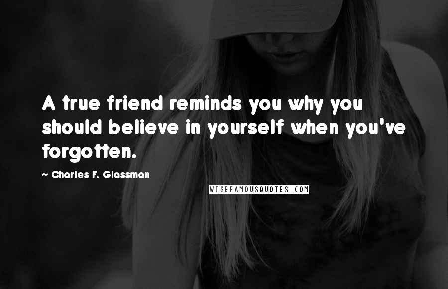 Charles F. Glassman Quotes: A true friend reminds you why you should believe in yourself when you've forgotten.
