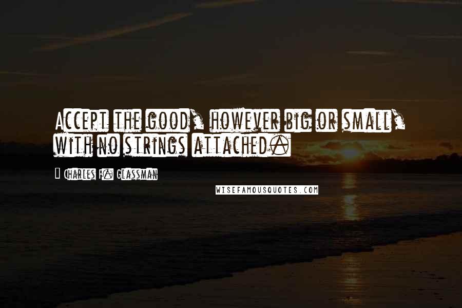 Charles F. Glassman Quotes: Accept the good, however big or small, with no strings attached.