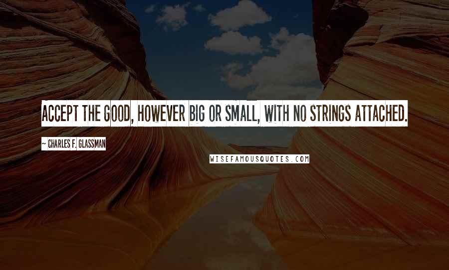 Charles F. Glassman Quotes: Accept the good, however big or small, with no strings attached.
