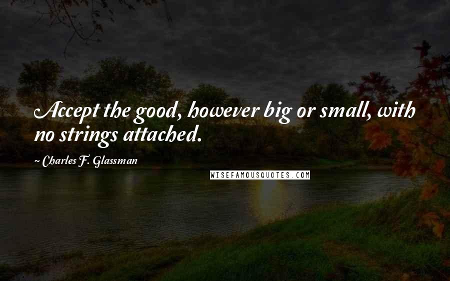 Charles F. Glassman Quotes: Accept the good, however big or small, with no strings attached.