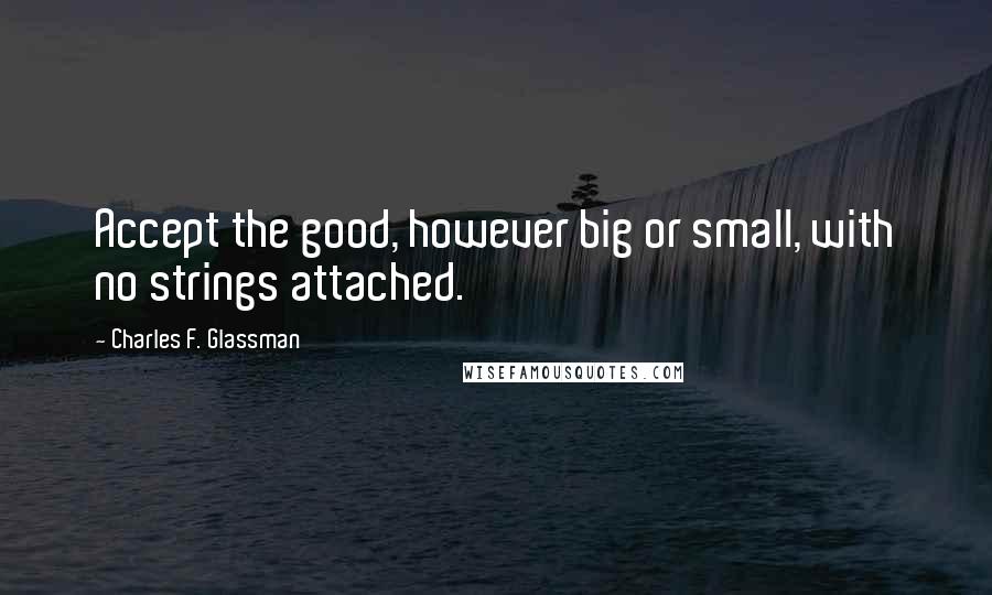 Charles F. Glassman Quotes: Accept the good, however big or small, with no strings attached.