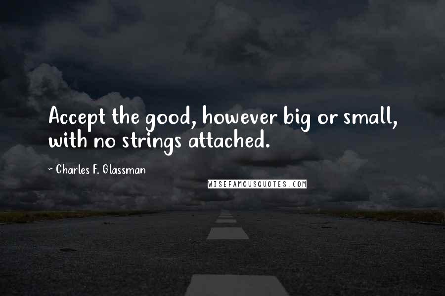 Charles F. Glassman Quotes: Accept the good, however big or small, with no strings attached.