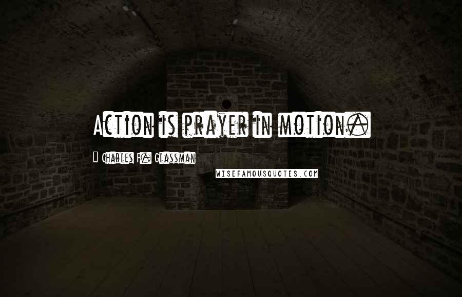 Charles F. Glassman Quotes: Action is prayer in motion.