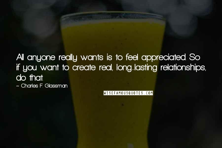 Charles F. Glassman Quotes: All anyone really wants is to feel appreciated. So if you want to create real, long-lasting relationships, do that.