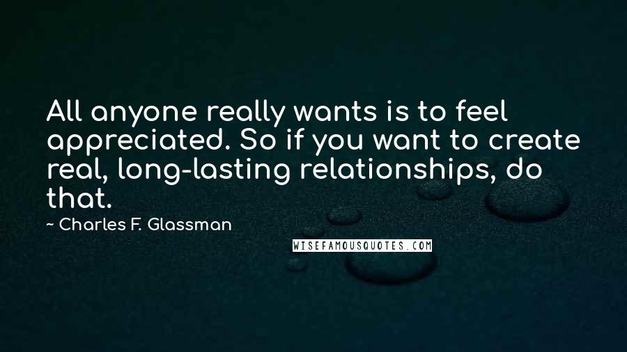 Charles F. Glassman Quotes: All anyone really wants is to feel appreciated. So if you want to create real, long-lasting relationships, do that.