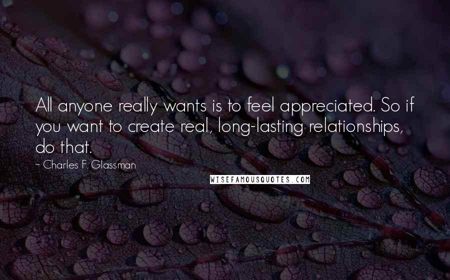 Charles F. Glassman Quotes: All anyone really wants is to feel appreciated. So if you want to create real, long-lasting relationships, do that.