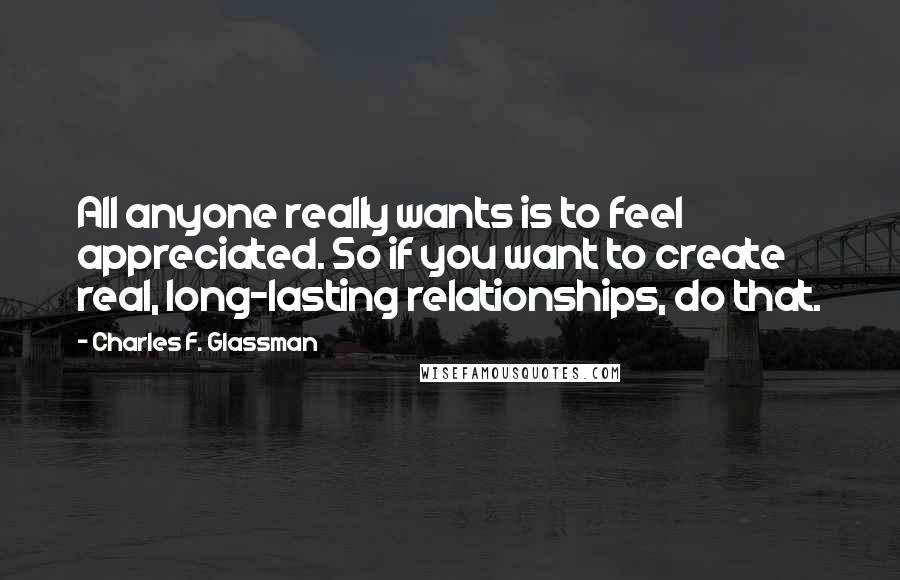 Charles F. Glassman Quotes: All anyone really wants is to feel appreciated. So if you want to create real, long-lasting relationships, do that.