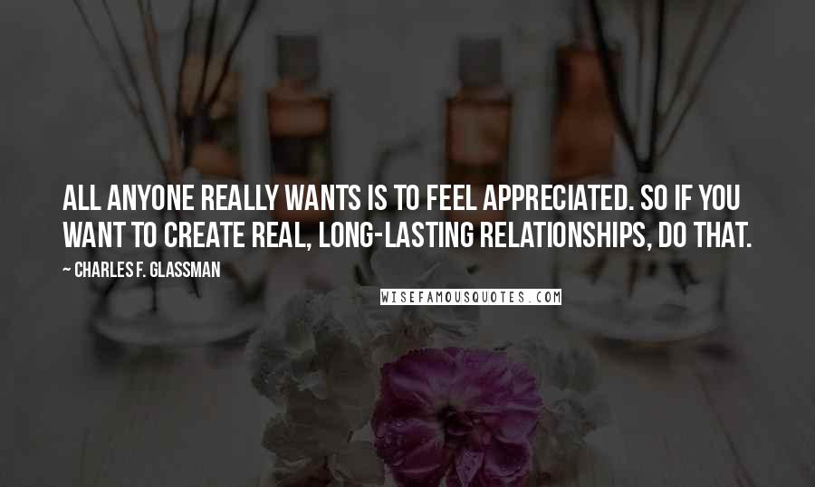 Charles F. Glassman Quotes: All anyone really wants is to feel appreciated. So if you want to create real, long-lasting relationships, do that.