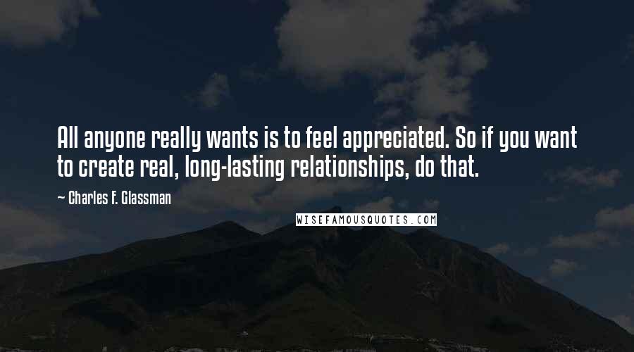 Charles F. Glassman Quotes: All anyone really wants is to feel appreciated. So if you want to create real, long-lasting relationships, do that.