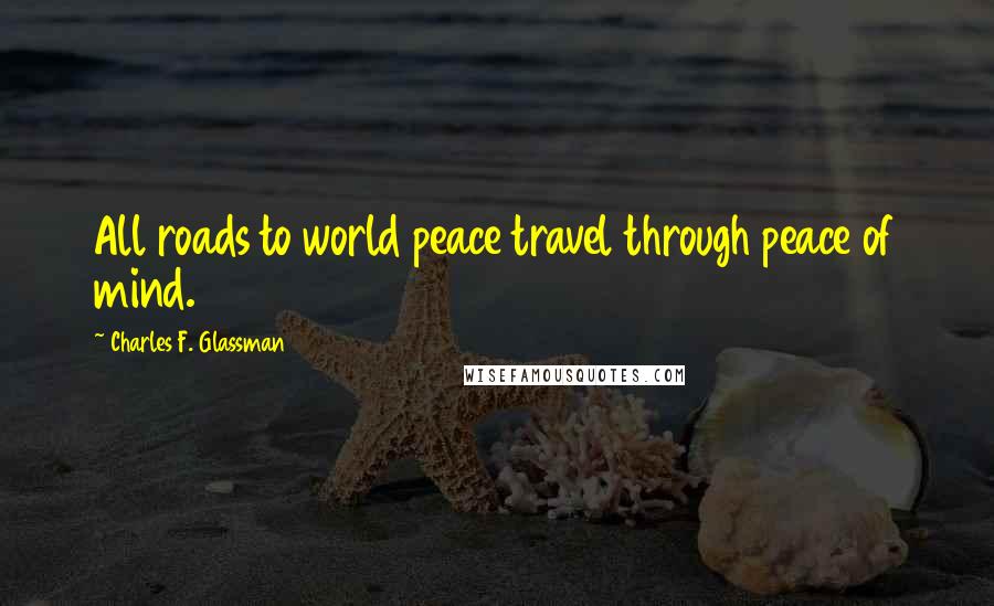 Charles F. Glassman Quotes: All roads to world peace travel through peace of mind.