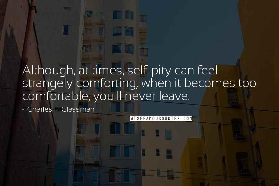 Charles F. Glassman Quotes: Although, at times, self-pity can feel strangely comforting, when it becomes too comfortable, you'll never leave.