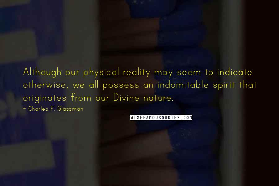 Charles F. Glassman Quotes: Although our physical reality may seem to indicate otherwise, we all possess an indomitable spirit that originates from our Divine nature.