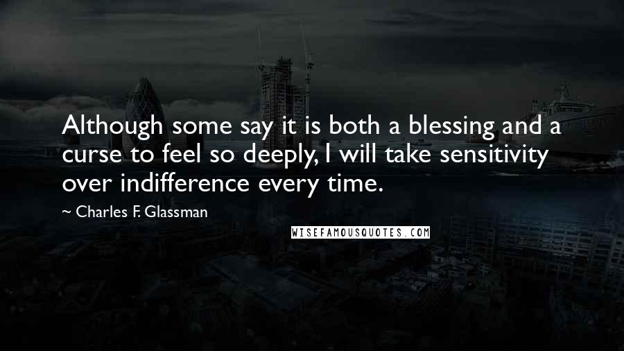 Charles F. Glassman Quotes: Although some say it is both a blessing and a curse to feel so deeply, I will take sensitivity over indifference every time.