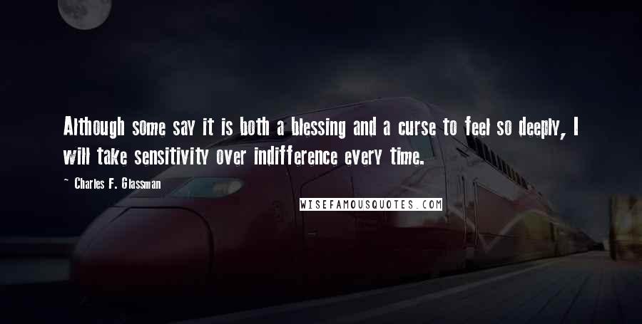 Charles F. Glassman Quotes: Although some say it is both a blessing and a curse to feel so deeply, I will take sensitivity over indifference every time.