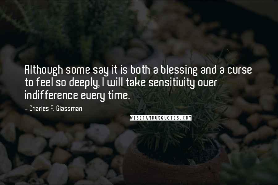 Charles F. Glassman Quotes: Although some say it is both a blessing and a curse to feel so deeply, I will take sensitivity over indifference every time.