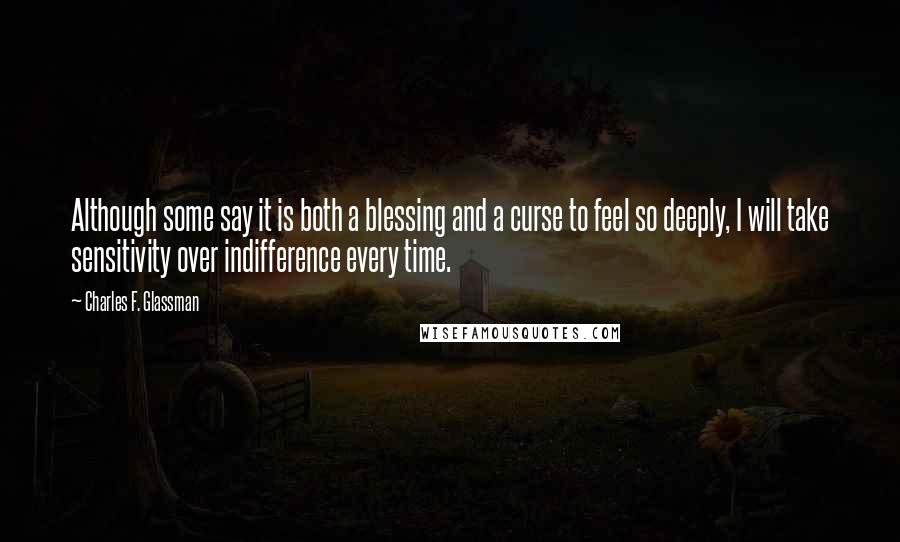 Charles F. Glassman Quotes: Although some say it is both a blessing and a curse to feel so deeply, I will take sensitivity over indifference every time.